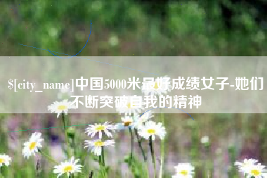 诸城中国5000米最好成绩女子-她们不断突破自我的精神