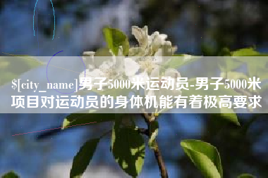 诸城男子5000米运动员-男子5000米项目对运动员的身体机能有着极高要求