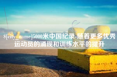 诸城5000米中国纪录-随着更多优秀运动员的涌现和训练水平的提升