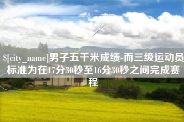 诸城男子五千米成绩-而三级运动员标准为在17分30秒至16分30秒之间完成赛程