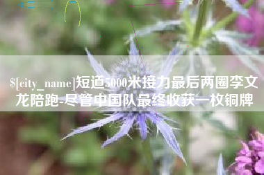 诸城短道5000米接力最后两圈李文龙陪跑-尽管中国队最终收获一枚铜牌