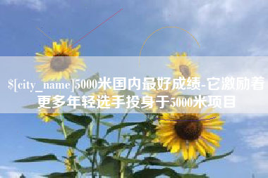 诸城5000米国内最好成绩-它激励着更多年轻选手投身于5000米项目