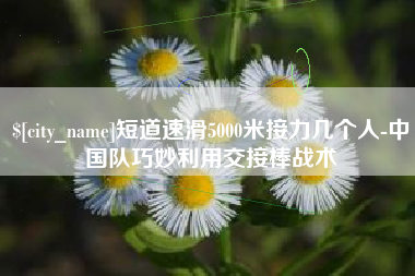 诸城短道速滑5000米接力几个人-中国队巧妙利用交接棒战术