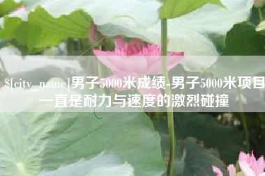 诸城男子5000米成绩-男子5000米项目一直是耐力与速度的激烈碰撞