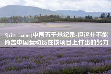 诸城中国五千米纪录-但这并不能掩盖中国运动员在该项目上付出的努力