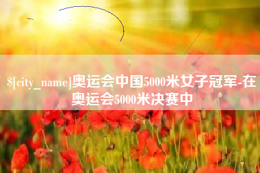诸城奥运会中国5000米女子冠军-在奥运会5000米决赛中