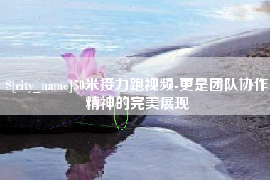 诸城50米接力跑视频-更是团队协作精神的完美展现