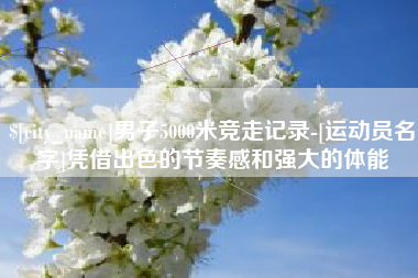 诸城男子5000米竞走记录-[运动员名字]凭借出色的节奏感和强大的体能