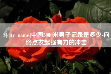 诸城中国5000米男子记录是多少-向终点发起强有力的冲击