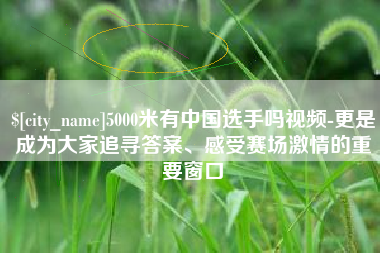 诸城5000米有中国选手吗视频-更是成为大家追寻答案、感受赛场激情的重要窗口