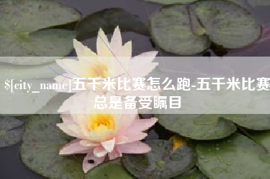 诸城五千米比赛怎么跑-五千米比赛总是备受瞩目