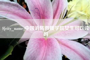 诸城中国消防救援学院女生可以读吗