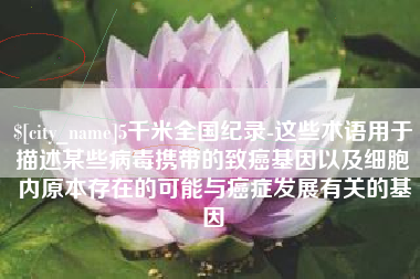 诸城5千米全国纪录-这些术语用于描述某些病毒携带的致癌基因以及细胞内原本存在的可能与癌症发展有关的基因
