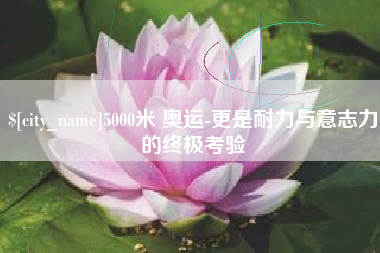 诸城5000米 奥运-更是耐力与意志力的终极考验