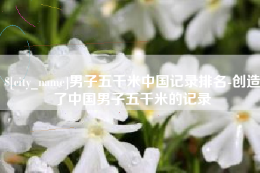 诸城男子五千米中国记录排名-创造了中国男子五千米的记录