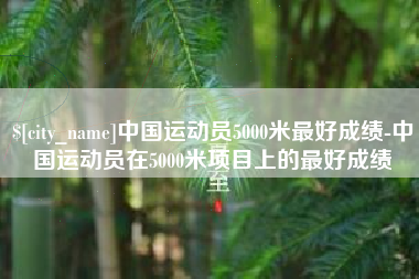 诸城中国运动员5000米最好成绩-中国运动员在5000米项目上的最好成绩