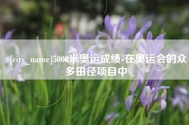 诸城5000米奥运成绩-在奥运会的众多田径项目中