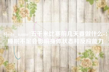 诸城五千米比赛前几天要做什么-：睡眠不足会影响身体状态和反应能力