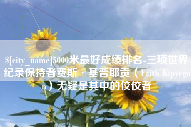 诸城5000米最好成绩排名-三项世界纪录保持者费斯·基普耶贡（Faith Kipyegon）无疑是其中的佼佼者