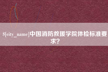 诸城中国消防救援学院体检标准要求？