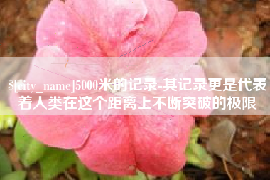 诸城5000米的记录-其记录更是代表着人类在这个距离上不断突破的极限