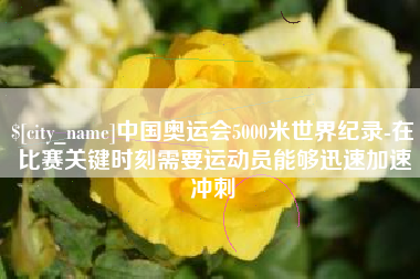 诸城中国奥运会5000米世界纪录-在比赛关键时刻需要运动员能够迅速加速冲刺
