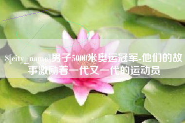 诸城男子5000米奥运冠军-他们的故事激励着一代又一代的运动员