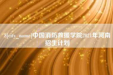 诸城中国消防救援学院2021年河南招生计划