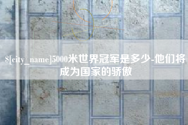 诸城5000米世界冠军是多少-他们将成为国家的骄傲