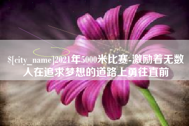 诸城2021年5000米比赛-激励着无数人在追求梦想的道路上勇往直前