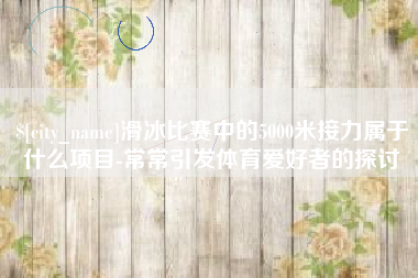诸城滑冰比赛中的5000米接力属于什么项目-常常引发体育爱好者的探讨