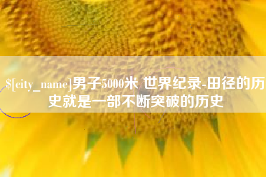 诸城男子5000米 世界纪录-田径的历史就是一部不断突破的历史