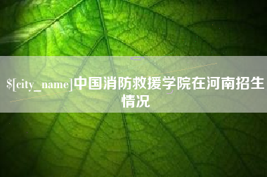 诸城中国消防救援学院在河南招生情况