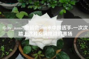 诸城奥运会5000米中国选手-一次次踏上这片充满挑战的赛场