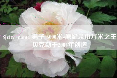 诸城男子 5000米-原纪录由万米之王贝克勒于2004年创造