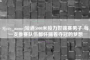 诸城短道5000米接力世锦赛男子-每一支参赛队伍都怀揣着夺冠的梦想