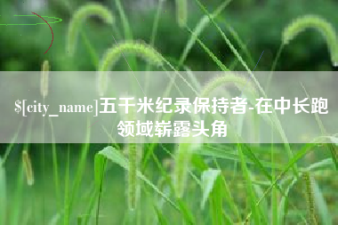 诸城五千米纪录保持者-在中长跑领域崭露头角