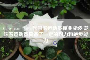 诸城5000米国家运动员标准成绩-意味着运动员具备了一定的耐力和跑步能力