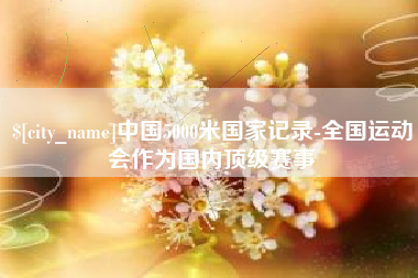 诸城中国5000米国家记录-全国运动会作为国内顶级赛事