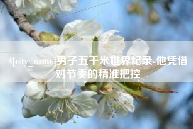 诸城男子五千米世界纪录-他凭借对节奏的精准把控