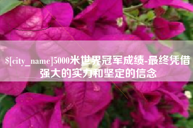 诸城5000米世界冠军成绩-最终凭借强大的实力和坚定的信念