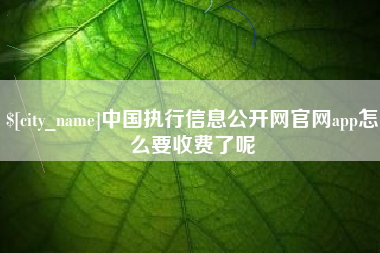 诸城中国执行信息公开网官网app怎么要收费了呢