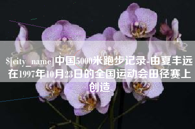 诸城中国5000米跑步记录-由夏丰远在1997年10月23日的全国运动会田径赛上创造