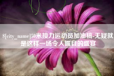 诸城50米接力运动员加油稿-无疑就是这样一场令人瞩目的盛宴