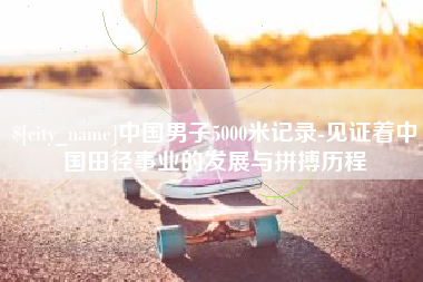 诸城中国男子5000米记录-见证着中国田径事业的发展与拼搏历程