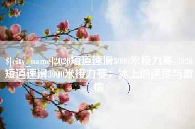 诸城2020短道速滑3000米接力赛-2020短道速滑3000米接力赛：冰上的速度与激情