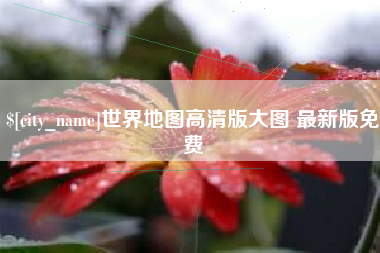 诸城世界地图高清版大图 最新版免费