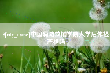 诸城中国消防救援学院入学后体检严格吗