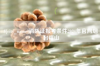 诸城消防证报考条件2024年官网烟台福山