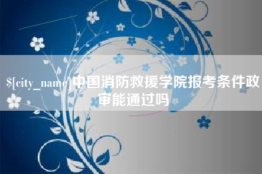 诸城中国消防救援学院报考条件政审能通过吗
